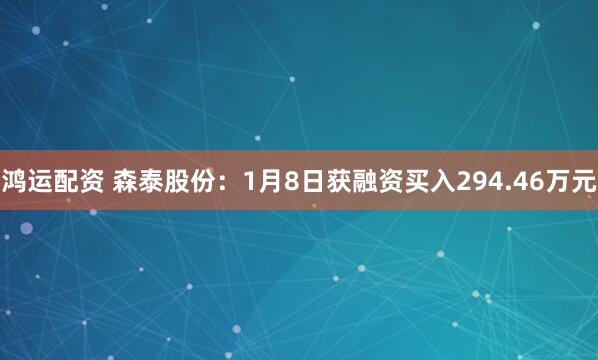 鸿运配资 森泰股份：1月8日获融资买入294.46万元