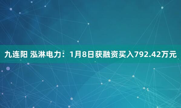 九连阳 泓淋电力：1月8日获融资买入792.42万元