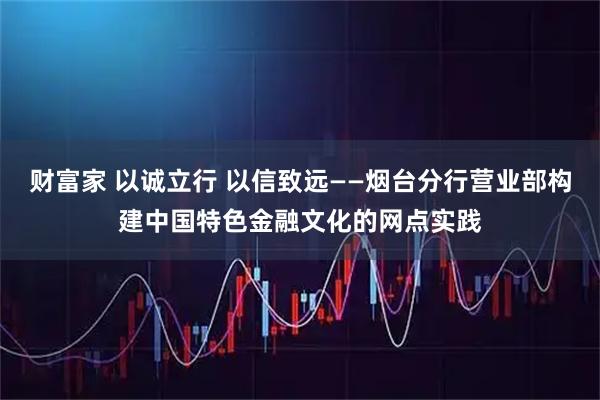 财富家 以诚立行 以信致远——烟台分行营业部构建中国特色金融文化的网点实践