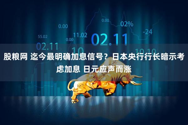 股粮网 迄今最明确加息信号？日本央行行长暗示考虑加息 日元应声而涨