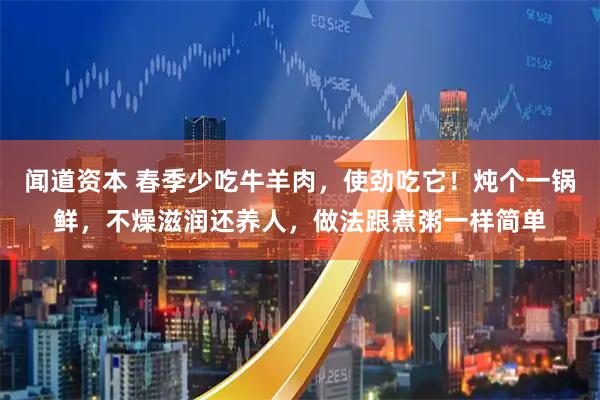 闻道资本 春季少吃牛羊肉，使劲吃它！炖个一锅鲜，不燥滋润还养人，做法跟煮粥一样简单